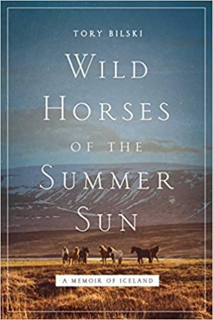 Wild Horses of the Summer Sun A Memoir of Iceland – Tory Bilski